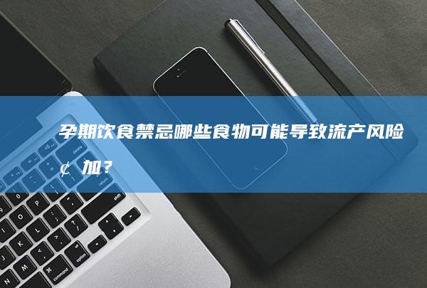 孕期饮食禁忌：哪些食物可能导致流产风险增加？